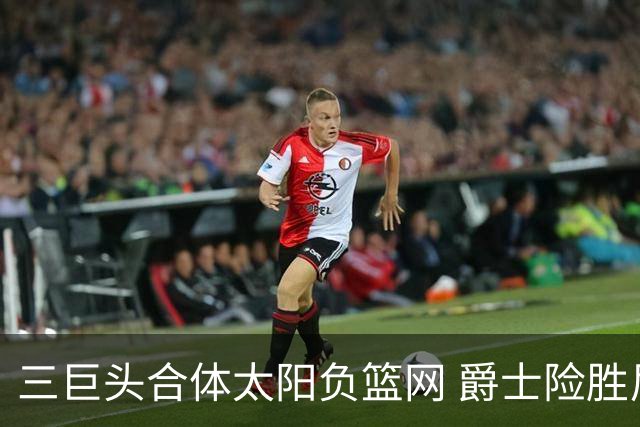 三巨头合体太阳负篮网 爵士险胜尼克斯止3连败