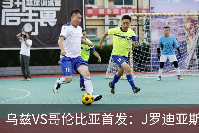 乌兹VS哥伦比亚首发：J罗迪亚斯先发 胡桑诺夫出战