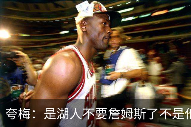 夸梅：是湖人不要詹姆斯了不是他要走 这就是你们的GOAT的待遇