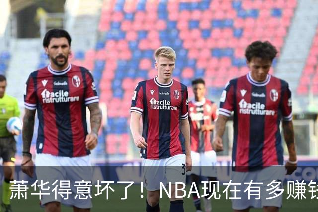 萧华得意坏了！NBA现在有多赚钱？上赛季营收116.8亿美刀！
