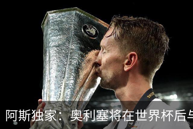 阿斯独家：奥利塞将在世界杯后与拜仁会面，皇马、巴黎等多队有意